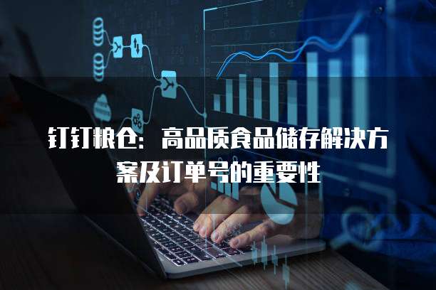 钉钉粮仓:高品质食品储存解决方案及订单号的重要性