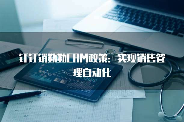 钉钉销勤勤CRM政策：实现销售管理自动化
