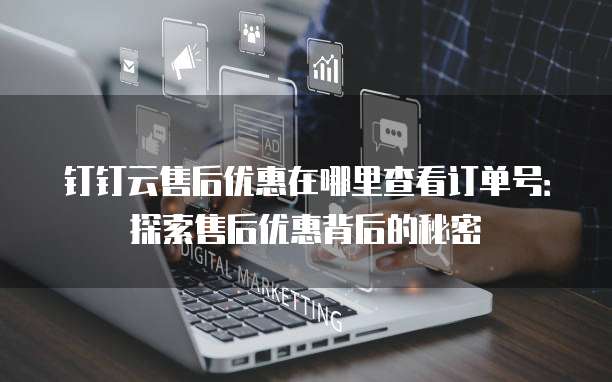 钉钉云售后优惠在哪里查看订单号:探索售后优惠背后的秘密