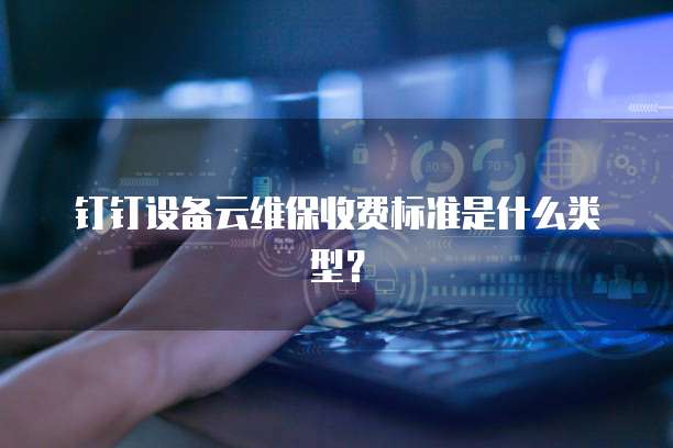 钉钉设备云维保收费标准是什么类型?