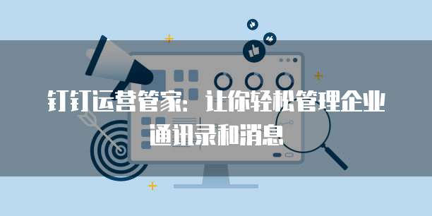 钉钉运营管家：让你轻松管理企业通讯录和消息