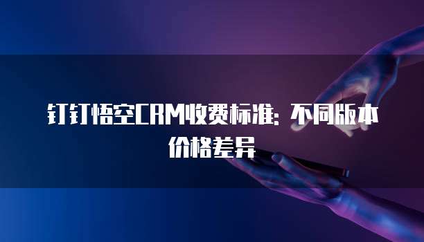 钉钉悟空CRM收费标准: 不同版本价格差异