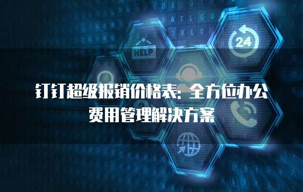 钉钉超级报销价格表: 全方位办公费用管理解决方案