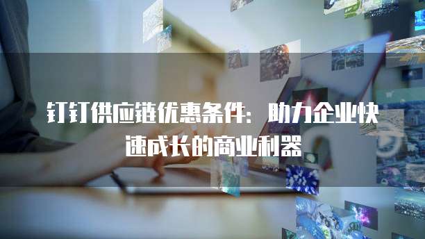 钉钉供应链优惠条件:助力企业快速成长的商业利器