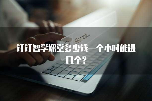 钉钉智学课堂多少钱一个小时能进几个?