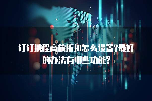 钉钉携程商旅折扣怎么设置?最好的办法有哪些功能?
