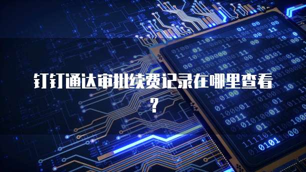 钉钉通达审批续费记录在哪里查看?