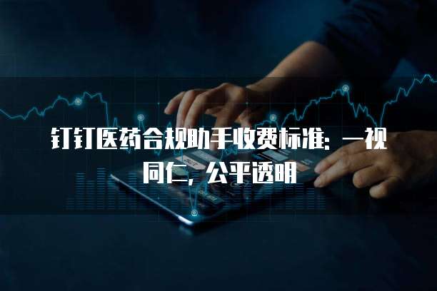 钉钉医药合规助手收费标准: 一视同仁, 公平透明