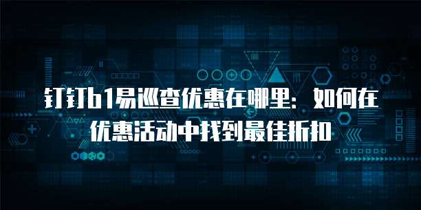钉钉b1易巡查优惠在哪里:如何在优惠活动中找到最佳折扣