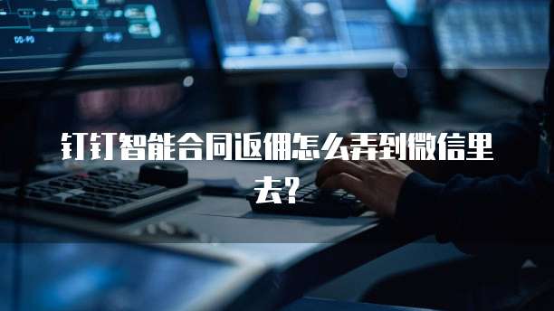 钉钉智能合同返佣怎么弄到微信里去?