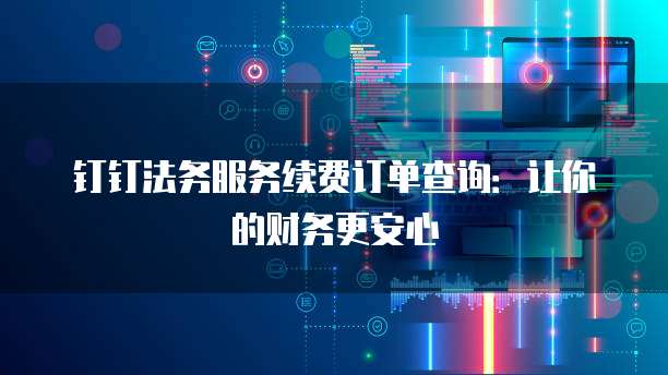 钉钉法务服务续费订单查询:让你的财务更安心