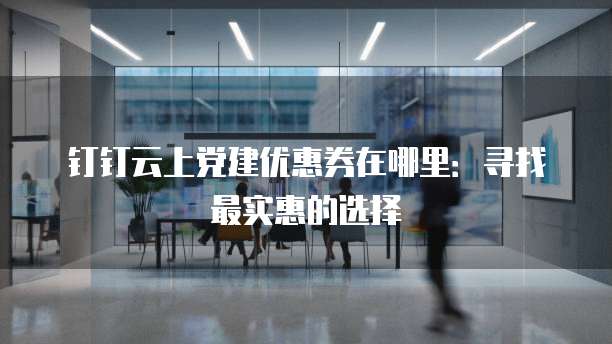 钉钉云上党建优惠券在哪里:寻找最实惠的选择