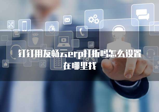 钉钉用友畅云erp打折吗怎么设置在哪里找