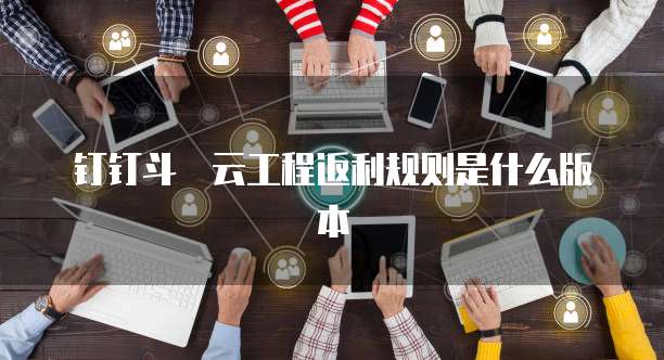 钉钉斗栱云工程返利规则是什么版本