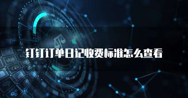 钉钉订单日记收费标准怎么查看
