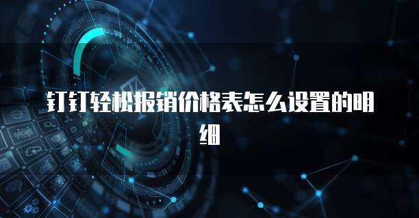 钉钉轻松报销价格表怎么设置的明细