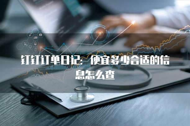 钉钉订单日记：便宜多少合适的信息怎么查