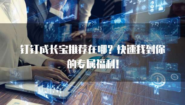 钉钉成长宝推荐在哪?快速找到你的专属福利!