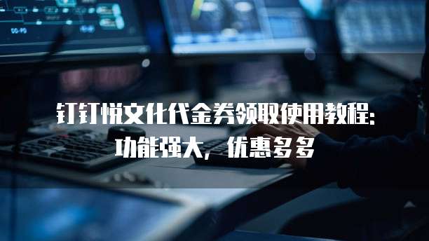 钉钉悦文化代金券领取使用教程: 功能强大,优惠多多