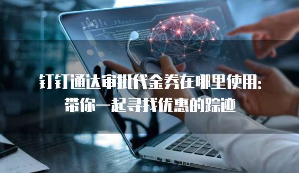 钉钉通达审批代金券在哪里使用:带你一起寻找优惠的踪迹