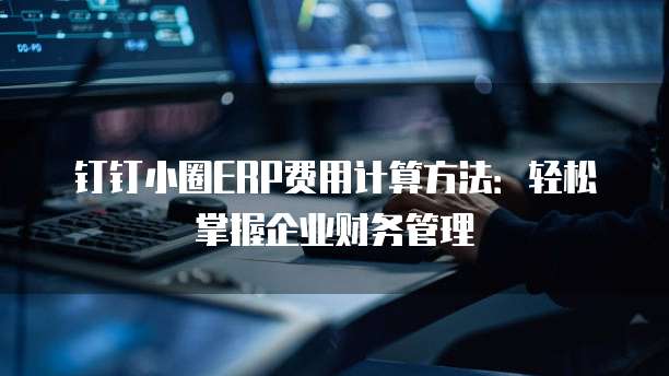 钉钉小圈ERP费用计算方法:轻松掌握企业财务管理