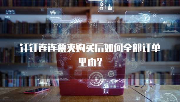 钉钉连连票夹购买后如何全部订单里面?