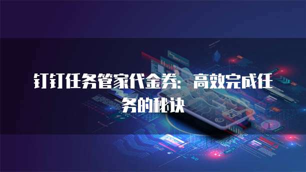钉钉任务管家代金券:高效完成任务的秘诀