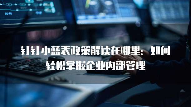 钉钉小蓝表政策解读在哪里:如何轻松掌握企业内部管理