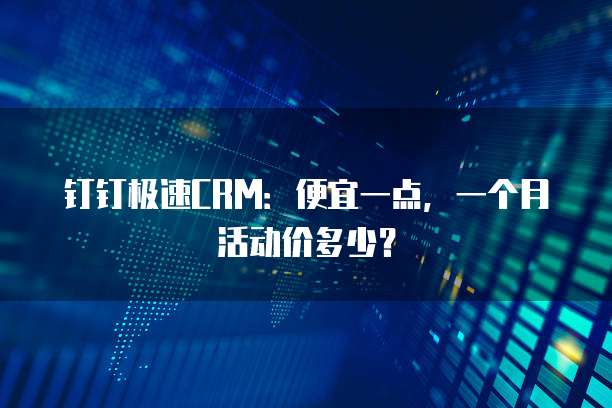 钉钉极速CRM:便宜一点,一个月活动价多少?