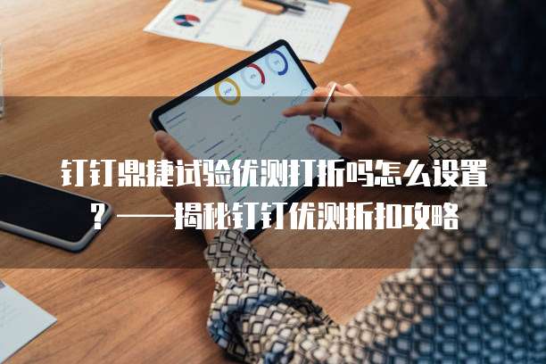 钉钉鼎捷试验优测打折吗怎么设置?——揭秘钉钉优测折扣攻略