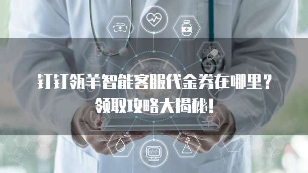 钉钉瓴羊智能客服代金券在哪里?领取攻略大揭秘!