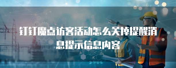 钉钉魔点访客活动怎么关掉提醒消息提示信息内容