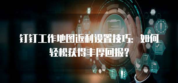 钉钉工作地图返利设置技巧:如何轻松获得丰厚回报?