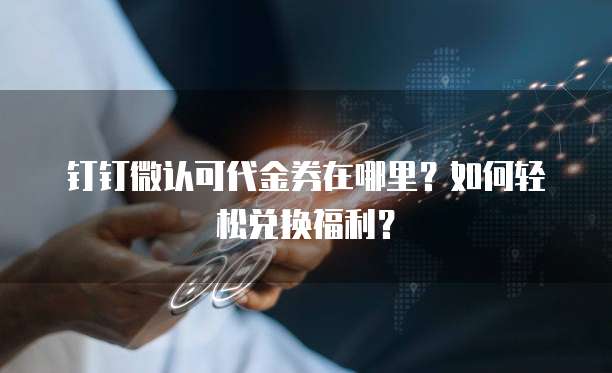 钉钉微认可代金券在哪里？如何轻松兑换福利？