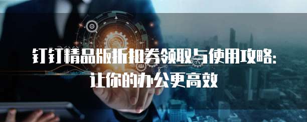 钉钉精品版折扣券领取与使用攻略:让你的办公更高效