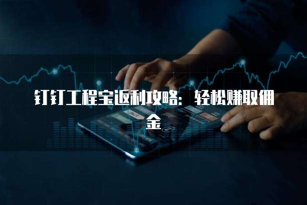 钉钉工程宝返利攻略:轻松赚取佣金