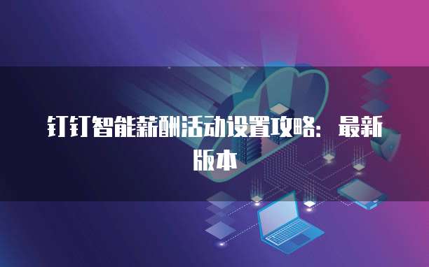 钉钉智能薪酬活动设置攻略:最新版本
