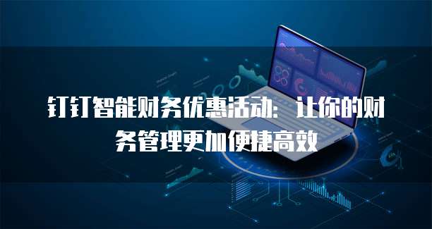 钉钉智能财务优惠活动:让你的财务管理更加便捷高效