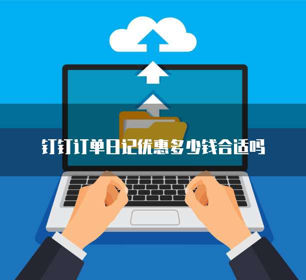 钉钉订单日记优惠多少钱合适吗