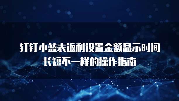 钉钉小蓝表返利设置金额显示时间长短不一样的操作指南
