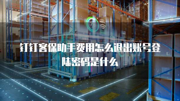 钉钉客保助手费用怎么退出账号登陆密码是什么