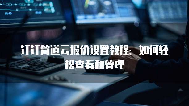 钉钉简道云报价设置教程:如何轻松查看和管理