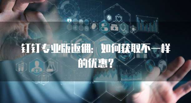 钉钉专业版返佣:如何获取不一样的优惠?