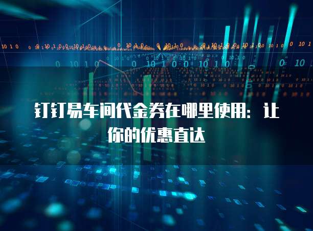 钉钉易车间代金券在哪里使用：让你的优惠直达