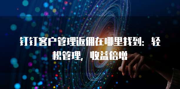 钉钉客户管理返佣在哪里找到:轻松管理,收益倍增
