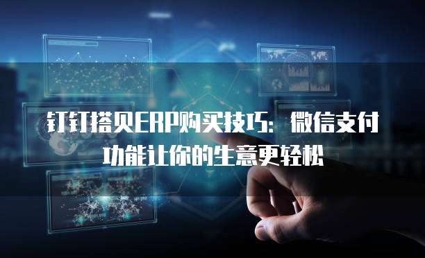 钉钉搭贝ERP购买技巧:微信支付功能让你的生意更轻松