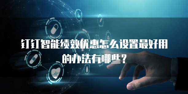 钉钉智能绩效优惠怎么设置最好用的办法有哪些？