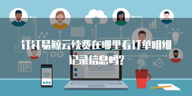 钉钉易鲸云续费在哪里看订单明细记录信息吗?