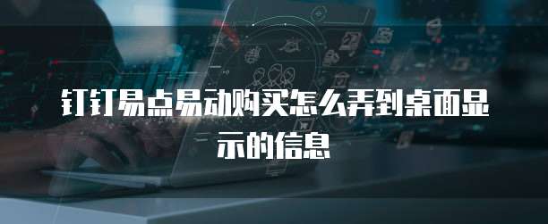 钉钉易点易动购买怎么弄到桌面显示的信息