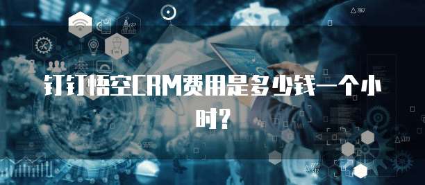 钉钉悟空CRM费用是多少钱一个小时?